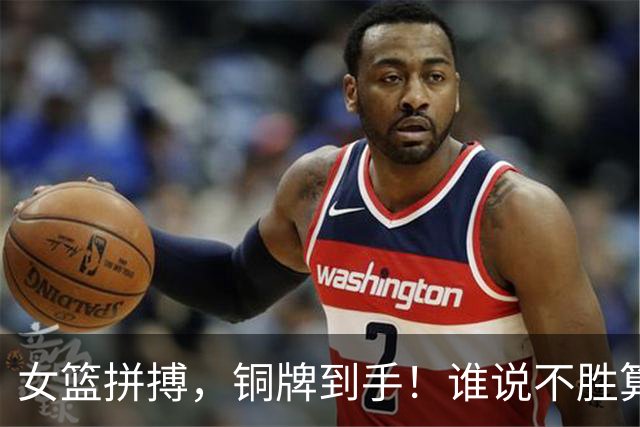 女篮拼搏，铜牌到手！谁说不胜算不精彩？